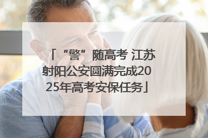 “警”随高考 江苏射阳公安圆满完成2025年高考安保任务