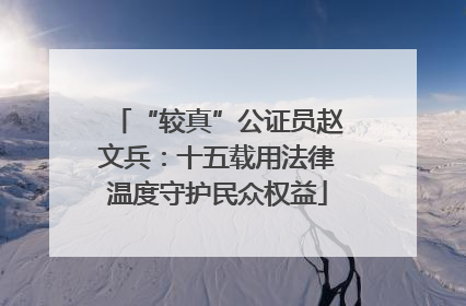 “较真”公证员赵文兵：十五载用法律温度守护民众权益
