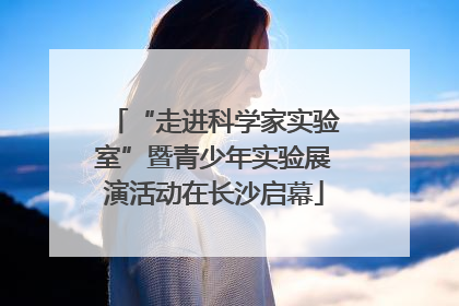 “走进科学家实验室”暨青少年实验展演活动在长沙启幕
