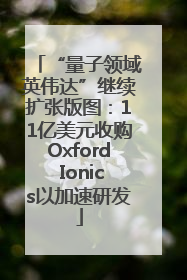 “量子领域英伟达”继续扩张版图：11亿美元收购Oxford Ionics以加速研发