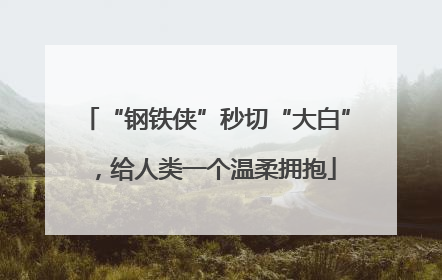“钢铁侠”秒切“大白”，给人类一个温柔拥抱