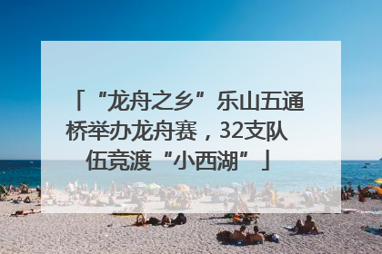 “龙舟之乡”乐山五通桥举办龙舟赛，32支队伍竞渡“小西湖”