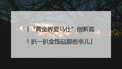 “黄金界爱马仕”创新高！扒一扒金饰品那些事儿