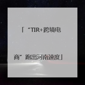 “TIR+跨境电商”跑出河南速度