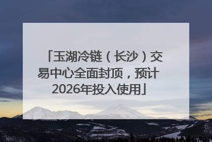 玉湖冷链（长沙）交易中心全面封顶，预计2026年投入使用