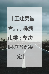 王建勇被查后，株洲市委：坚决拥护省委决定