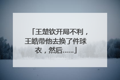 王楚钦开局不利，王皓带他去换了件球衣，然后……