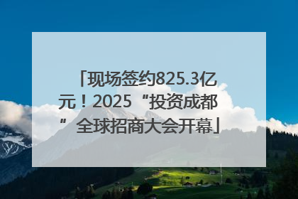 现场签约825.3亿元！2025“投资成都”全球招商大会开幕