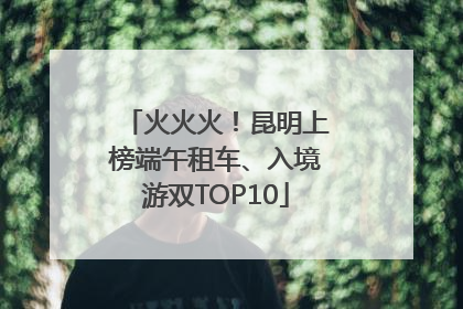 火火火！昆明上榜端午租车、入境游双TOP10