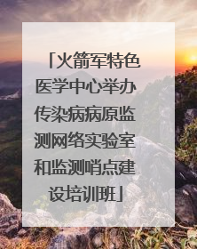 火箭军特色医学中心举办传染病病原监测网络实验室和监测哨点建设培训班