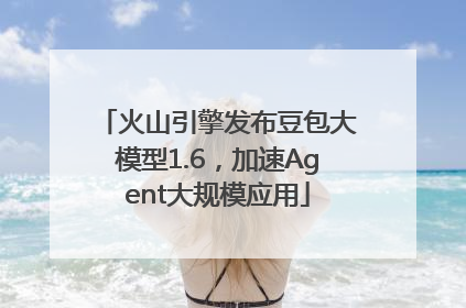 火山引擎发布豆包大模型1.6，加速Agent大规模应用