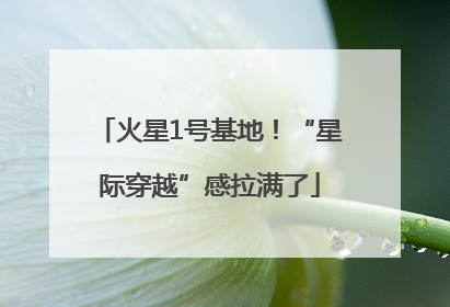 火星1号基地！“星际穿越”感拉满了