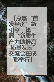 点燃“首发经济”新引擎，第二届“新质生产力助推高质量发展”交流会在成都举行