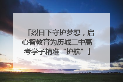 烈日下守护梦想，启心智教育为历城二中高考学子精准“护航”