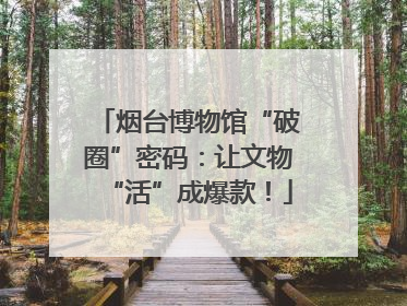 烟台博物馆“破圈”密码：让文物“活”成爆款！