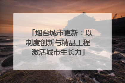 烟台城市更新：以制度创新与精品工程激活城市生长力