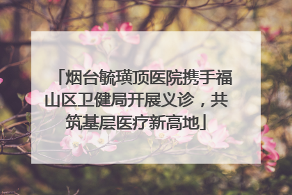 烟台毓璜顶医院携手福山区卫健局开展义诊，共筑基层医疗新高地