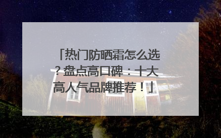 热门防晒霜怎么选？盘点高口碑：十大高人气品牌推荐！