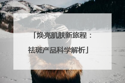 焕亮肌肤新旅程：祛斑产品科学解析