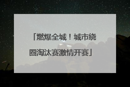 燃爆全城！城市绕圈淘汰赛激情开赛