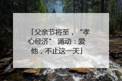父亲节将至，“孝心经济” 涌动：爱他，不止这一天