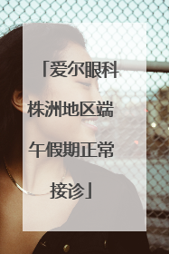 爱尔眼科株洲地区端午假期正常接诊