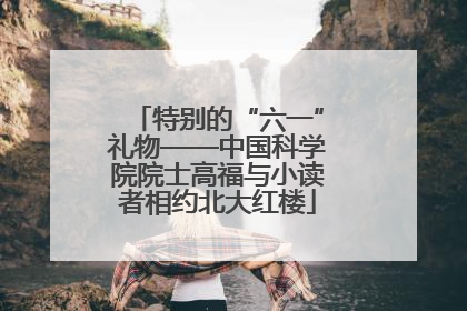 特别的“六一”礼物——中国科学院院士高福与小读者相约北大红楼