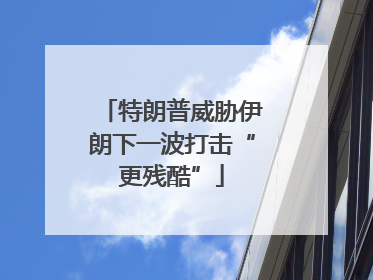特朗普威胁伊朗下一波打击“更残酷”