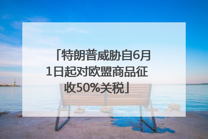 特朗普威胁自6月1日起对欧盟商品征收50%关税