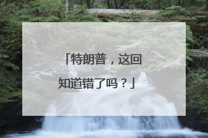 特朗普，这回知道错了吗？