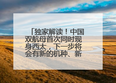独家解读！中国双航母首次同时现身西太，下一步将会有新的机种、新的机型服役