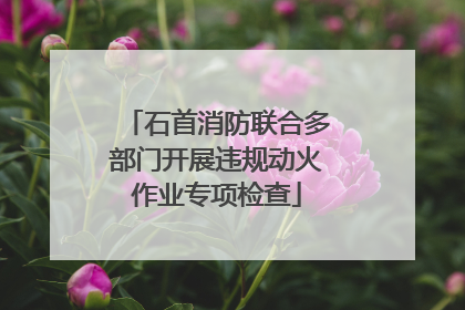 石首消防联合多部门开展违规动火作业专项检查