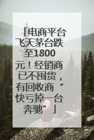 电商平台飞天茅台跌至1800元！经销商已不囤货，有回收商“快亏掉一台奔驰”