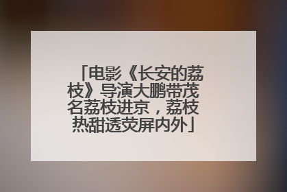 电影《长安的荔枝》导演大鹏带茂名荔枝进京，荔枝热甜透荧屏内外