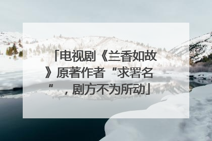 电视剧《兰香如故》原著作者“求署名”，剧方不为所动