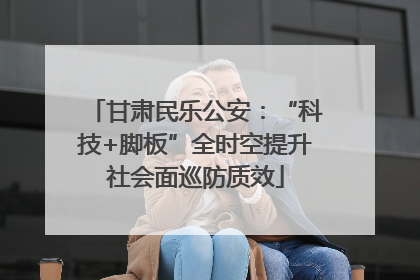 甘肃民乐公安：“科技+脚板”全时空提升社会面巡防质效