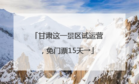 甘肃这一景区试运营，免门票15天→