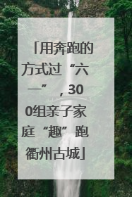 用奔跑的方式过“六一”，300组亲子家庭“趣”跑衢州古城