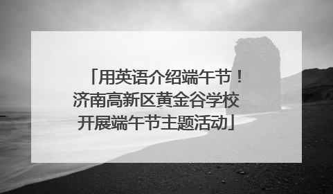用英语介绍端午节！济南高新区黄金谷学校开展端午节主题活动