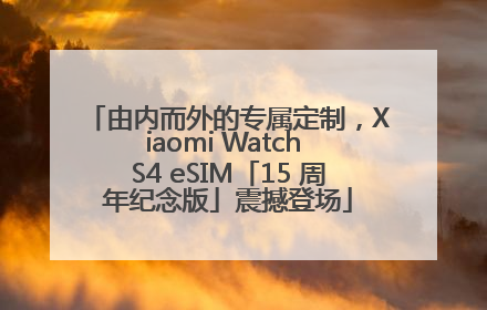 由内而外的专属定制，Xiaomi Watch S4 eSIM「15 周年纪念版」震撼登场