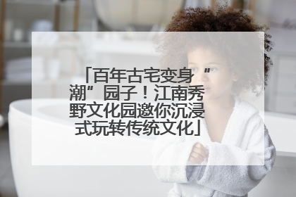 百年古宅变身“潮”园子！江南秀野文化园邀你沉浸式玩转传统文化