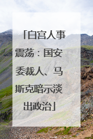白宫人事震荡：国安委裁人、马斯克暗示淡出政治