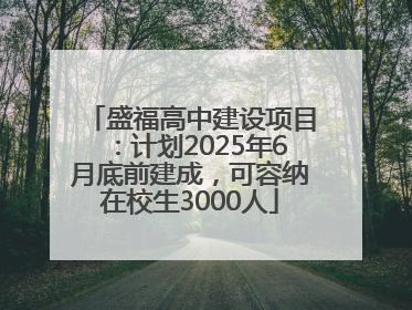 盛福高中建设项目：计划2025年6月底前建成，可容纳在校生3000人