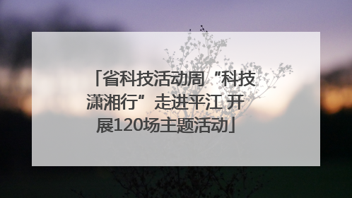省科技活动周“科技潇湘行”走进平江 开展120场主题活动