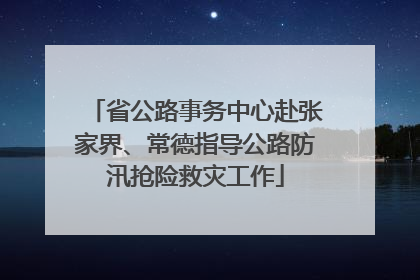 省公路事务中心赴张家界、常德指导公路防汛抢险救灾工作