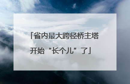省内最大跨径桥主塔开始“长个儿”了