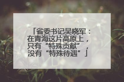 省委书记吴晓军：在青海这片高原上，只有“特殊贡献”，没有“特殊待遇”