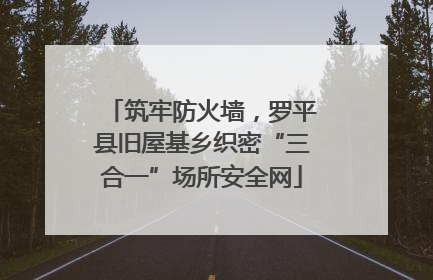 筑牢防火墙，罗平县旧屋基乡织密“三合一”场所安全网