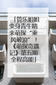 管乐姐姐变身青牛精来萌探“乘风破浪”！《萌探奇遇记》第五期全程高能