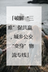 破解“三难”促共赢，城乡公交“变身”物流专线